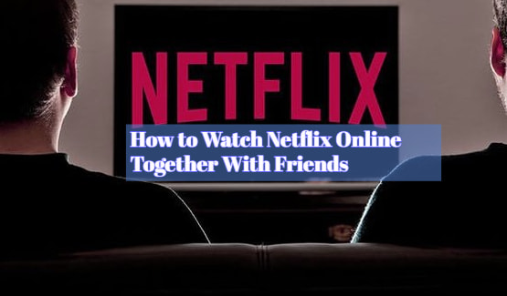 How to Watch Netflix Online Together With Friends
